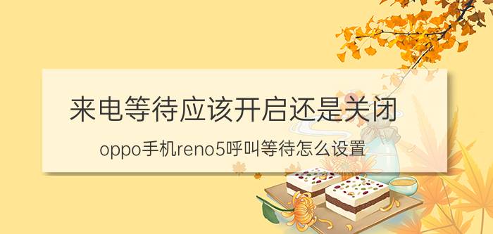 来电等待应该开启还是关闭 oppo手机reno5呼叫等待怎么设置？